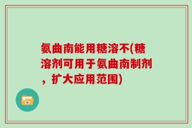 氨曲南能用糖溶不(糖溶剂可用于氨曲南制剂，扩大应用范围)