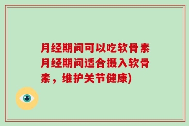 月经期间可以吃软骨素月经期间适合摄入软骨素，维护关节健康)