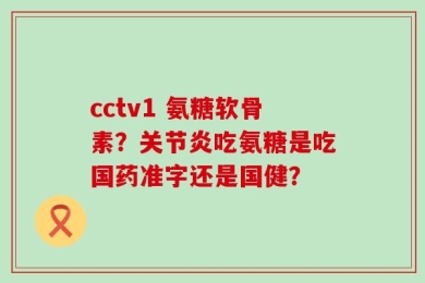 cctv1 氨糖软骨素？关节炎吃氨糖是吃国药准字还是国健？