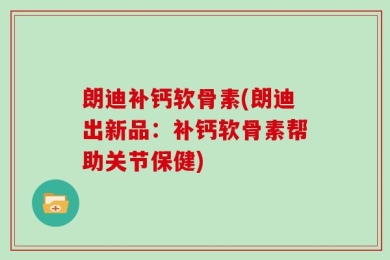 朗迪补钙软骨素(朗迪出新品：补钙软骨素帮助关节保健)