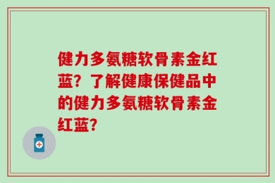 健力多氨糖软骨素金红蓝？了解健康保健品中的健力多氨糖软骨素金红蓝？