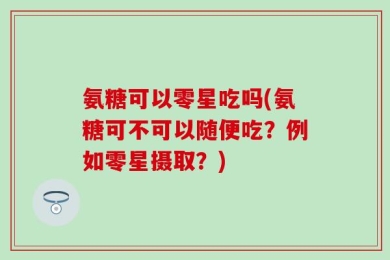 氨糖可以零星吃吗(氨糖可不可以随便吃？例如零星摄取？)