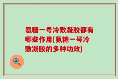 氨糖一号冷敷凝胶都有哪些作用(氨糖一号冷敷凝胶的多种功效)