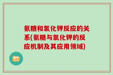 氨糖和氯化钾反应的关系(氨糖与氯化钾的反应机制及其应用领域)