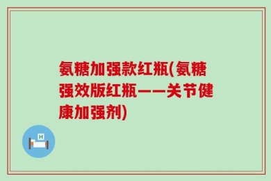 氨糖加强款红瓶(氨糖强效版红瓶——关节健康加强剂)