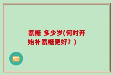 氨糖 多少岁(何时开始补氨糖更好？)