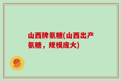 山西牌氨糖(山西出产氨糖，规模庞大)