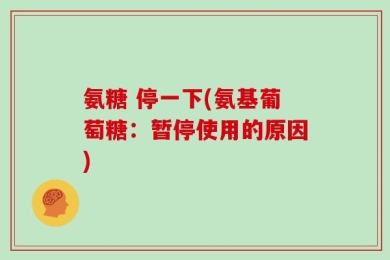 氨糖 停一下(氨基葡萄糖：暂停使用的原因)