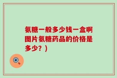 氨糖一般多少钱一盒啊图片氨糖药品的价格是多少？)