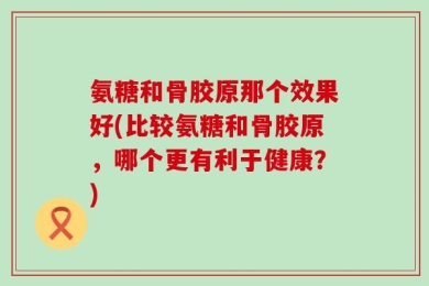 氨糖和骨胶原那个效果好(比较氨糖和骨胶原，哪个更有利于健康？)