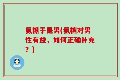 氨糖于是男(氨糖对男性有益，如何正确补充？)