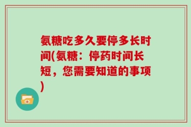 氨糖吃多久要停多长时间(氨糖：停药时间长短，您需要知道的事项)