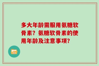 多大年龄需服用氨糖软骨素？氨糖软骨素的使用年龄及注意事项？