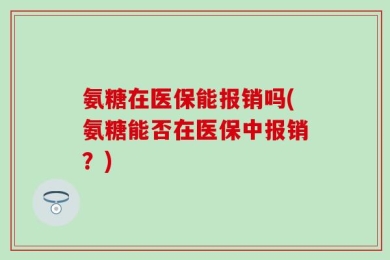 氨糖在医保能报销吗(氨糖能否在医保中报销？)