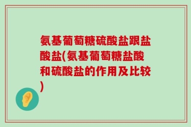 氨基葡萄糖硫酸盐跟盐酸盐(氨基葡萄糖盐酸和硫酸盐的作用及比较)