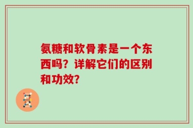 氨糖和软骨素是一个东西吗？详解它们的区别和功效？