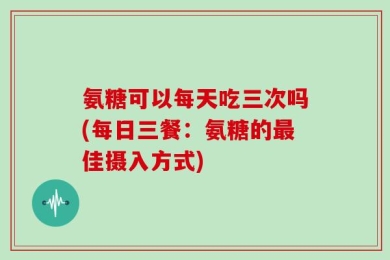 氨糖可以每天吃三次吗(每日三餐：氨糖的最佳摄入方式)