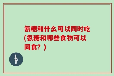 氨糖和什么可以同时吃(氨糖和哪些食物可以同食？)
