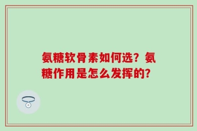 氨糖软骨素如何选？氨糖作用是怎么发挥的？