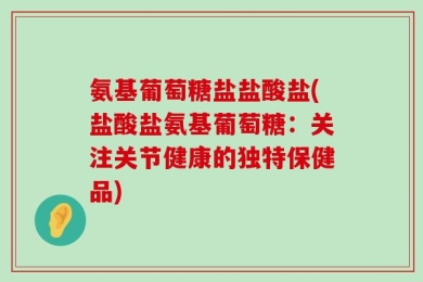 氨基葡萄糖盐盐酸盐(盐酸盐氨基葡萄糖：关注关节健康的独特保健品)