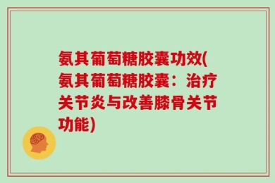 氨其葡萄糖胶囊功效(氨其葡萄糖胶囊：治疗关节炎与改善膝骨关节功能)