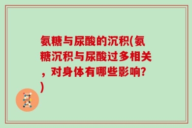 氨糖与尿酸的沉积(氨糖沉积与尿酸过多相关，对身体有哪些影响？)