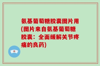 氨基葡萄糖胶囊图片用(图片来自氨基葡萄糖胶囊：全面缓解关节疼痛的良药)