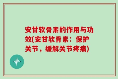 安甘软骨素的作用与功效(安甘软骨素：保护关节，缓解关节疼痛)