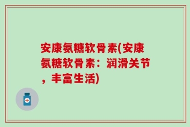 安康氨糖软骨素(安康氨糖软骨素：润滑关节，丰富生活)