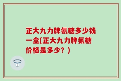 正大九力牌氨糖多少钱一盒(正大九力牌氨糖价格是多少？)