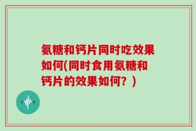 氨糖和钙片同时吃效果如何(同时食用氨糖和钙片的效果如何？)
