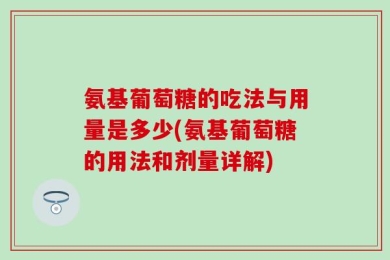 氨基葡萄糖的吃法与用量是多少(氨基葡萄糖的用法和剂量详解)