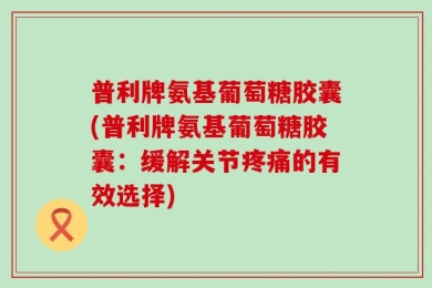 普利牌氨基葡萄糖胶囊(普利牌氨基葡萄糖胶囊：缓解关节疼痛的有效选择)