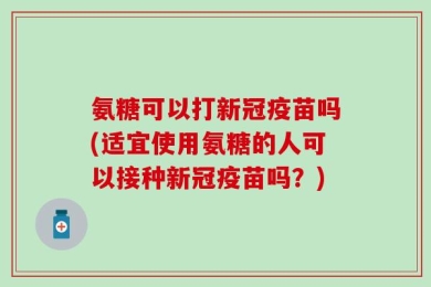 氨糖可以打新冠疫苗吗(适宜使用氨糖的人可以接种新冠疫苗吗？)