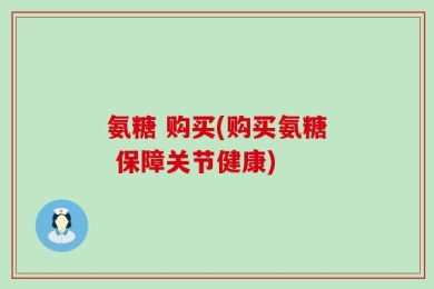 氨糖 购买(购买氨糖 保障关节健康)