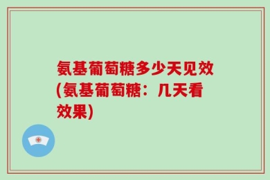 氨基葡萄糖多少天见效(氨基葡萄糖：几天看效果)