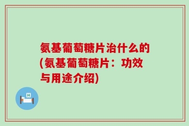 氨基葡萄糖片治什么的(氨基葡萄糖片：功效与用途介绍)