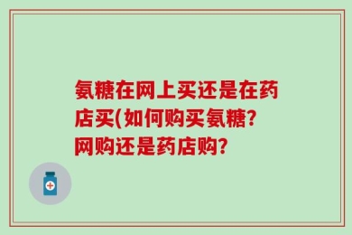 氨糖在网上买还是在药店买(如何购买氨糖？网购还是药店购？