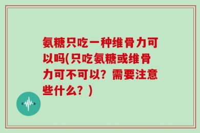 氨糖只吃一种维骨力可以吗(只吃氨糖或维骨力可不可以？需要注意些什么？)