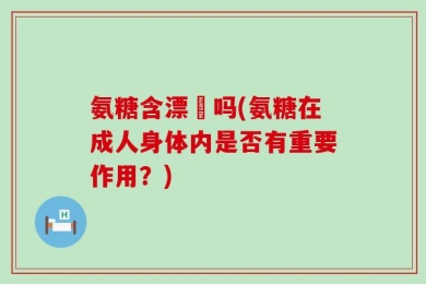 氨糖含漂唅吗(氨糖在成人身体内是否有重要作用？)