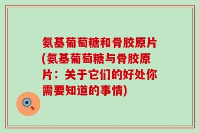 氨基葡萄糖和骨胶原片(氨基葡萄糖与骨胶原片：关于它们的好处你需要知道的事情)