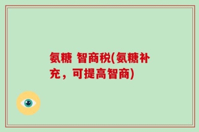氨糖 智商税(氨糖补充，可提高智商)