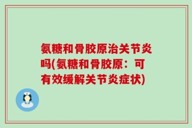 氨糖和骨胶原治关节炎吗(氨糖和骨胶原：可有效缓解关节炎症状)
