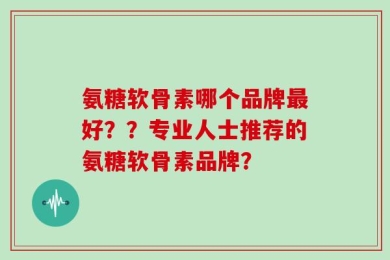 氨糖软骨素哪个品牌最好？？专业人士推荐的氨糖软骨素品牌？