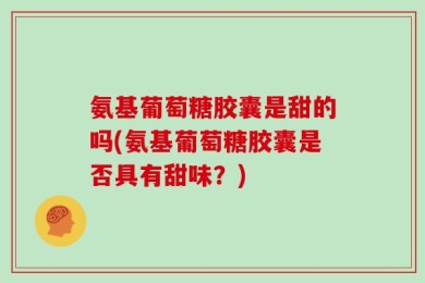 氨基葡萄糖胶囊是甜的吗(氨基葡萄糖胶囊是否具有甜味？)