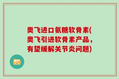 奥飞进口氨糖软骨素(奥飞引进软骨素产品，有望缓解关节炎问题)