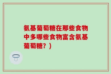 氨基葡萄糖在那些食物中多哪些食物富含氨基葡萄糖？)
