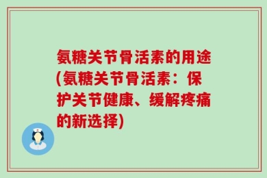 氨糖关节骨活素的用途(氨糖关节骨活素：保护关节健康、缓解疼痛的新选择)