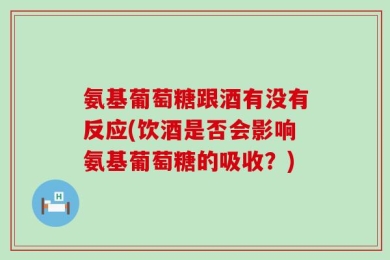 氨基葡萄糖跟酒有没有反应(饮酒是否会影响氨基葡萄糖的吸收？)