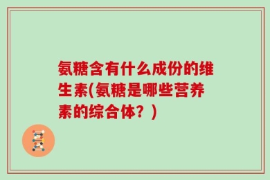 氨糖含有什么成份的维生素(氨糖是哪些营养素的综合体？)